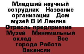 Младший научный сотрудник › Название организации ­ Дом-музей В.И.Ленина › Отрасль предприятия ­ Музей › Минимальный оклад ­ 10 000 - Все города Работа » Вакансии   . Кемеровская обл.,Юрга г.